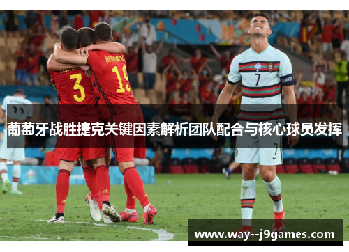 葡萄牙战胜捷克关键因素解析团队配合与核心球员发挥