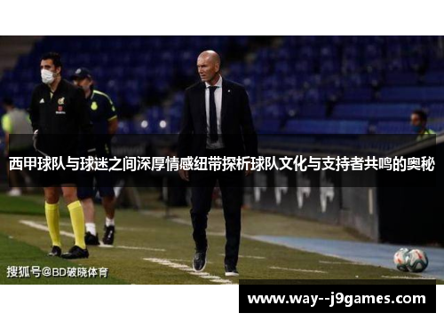西甲球队与球迷之间深厚情感纽带探析球队文化与支持者共鸣的奥秘