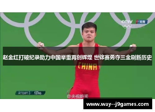 赵金红打破纪录助力中国举重再创辉煌 世锦赛勇夺三金刷新历史