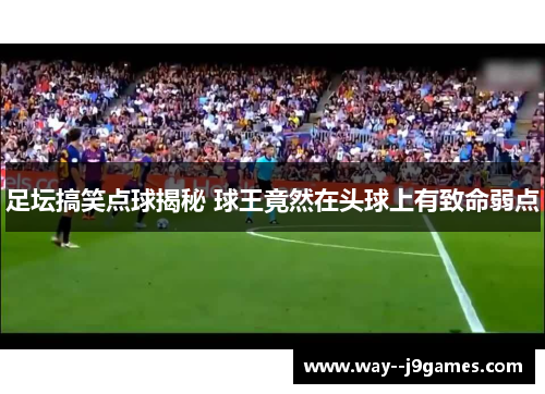 足坛搞笑点球揭秘 球王竟然在头球上有致命弱点