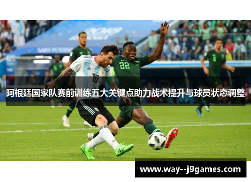 阿根廷国家队赛前训练五大关键点助力战术提升与球员状态调整