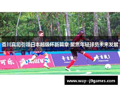香川真司引领日本超级杯新篇章 聚焦年轻球员未来发展