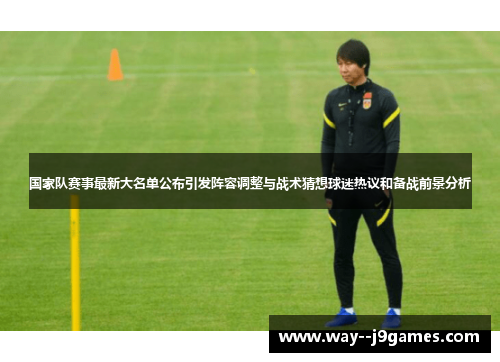 国家队赛事最新大名单公布引发阵容调整与战术猜想球迷热议和备战前景分析