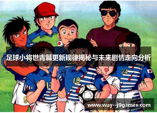 足球小将世青篇更新规律揭秘与未来剧情走向分析