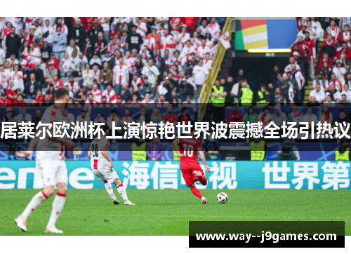 居莱尔欧洲杯上演惊艳世界波震撼全场引热议