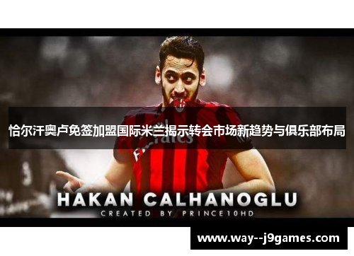恰尔汗奥卢免签加盟国际米兰揭示转会市场新趋势与俱乐部布局