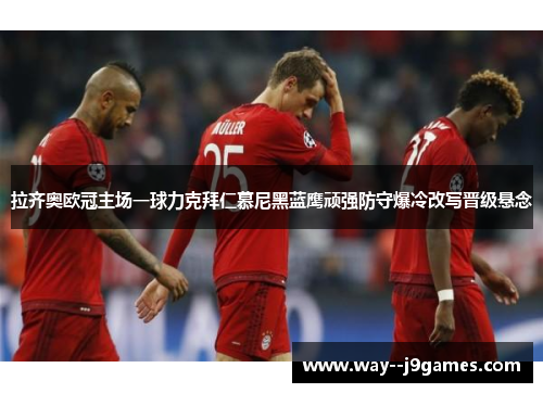 拉齐奥欧冠主场一球力克拜仁慕尼黑蓝鹰顽强防守爆冷改写晋级悬念 拉齐奥欧冠主场一球力克拜仁慕尼黑蓝鹰顽强防守爆冷改写晋级悬念
