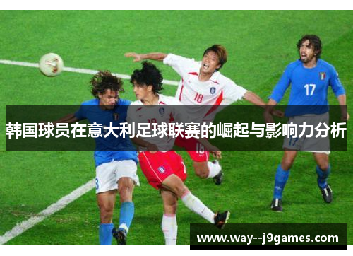 韩国球员在意大利足球联赛的崛起与影响力分析