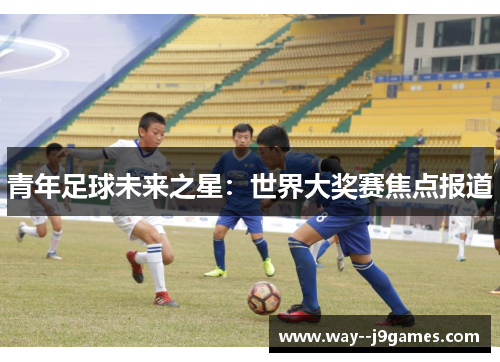 青年足球未来之星：世界大奖赛焦点报道