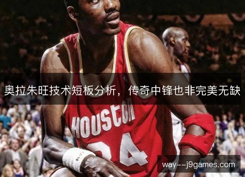 奥拉朱旺技术短板分析，传奇中锋也非完美无缺
